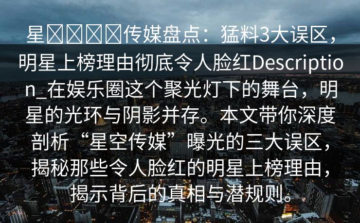 星����传媒盘点：猛料3大误区，明星上榜理由彻底令人脸红Description_在娱乐圈这个聚光灯下的舞台，明星的光环与阴影并存。本文带你深度剖析“星空传媒”曝光的三大误区，揭秘那些令人脸红的明星上榜理由，揭示背后的真相与潜规则。