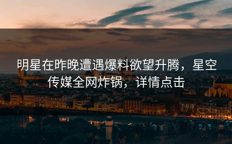 明星在昨晚遭遇爆料欲望升腾，星空传媒全网炸锅，详情点击