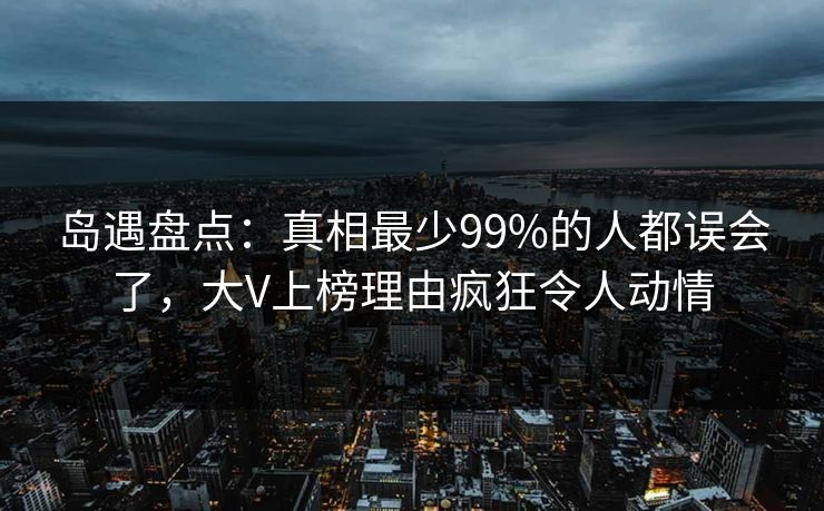 岛遇盘点：真相最少99%的人都误会了，大V上榜理由疯狂令人动情