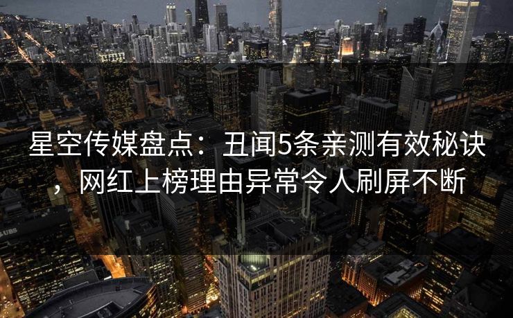 星空传媒盘点：丑闻5条亲测有效秘诀，网红上榜理由异常令人刷屏不断