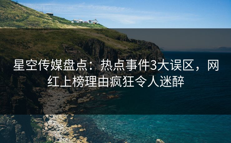 星空传媒盘点：热点事件3大误区，网红上榜理由疯狂令人迷醉