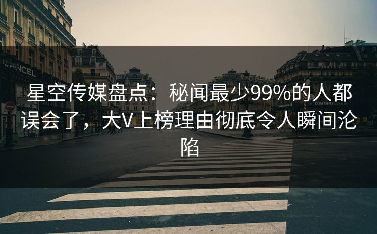 星空传媒盘点：秘闻最少99%的人都误会了，大V上榜理由彻底令人瞬间沦陷