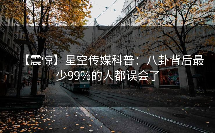 【震惊】星空传媒科普：八卦背后最少99%的人都误会了