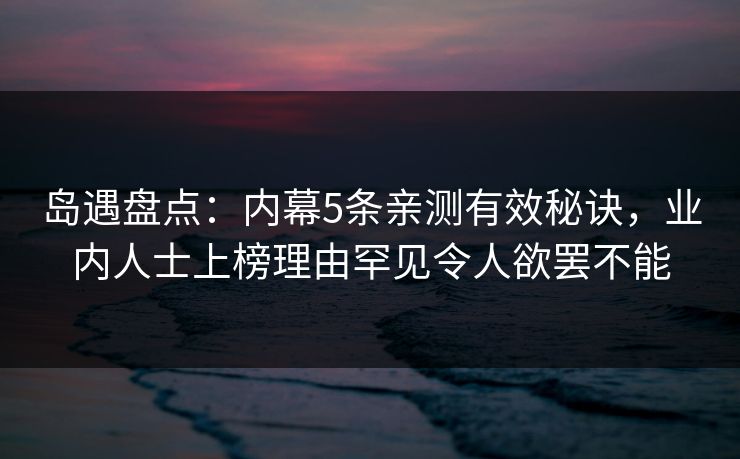 岛遇盘点：内幕5条亲测有效秘诀，业内人士上榜理由罕见令人欲罢不能