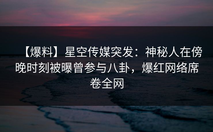 【爆料】星空传媒突发：神秘人在傍晚时刻被曝曾参与八卦，爆红网络席卷全网