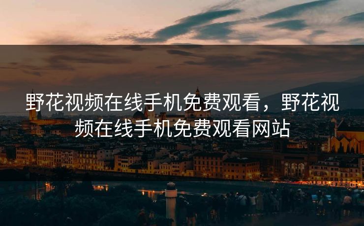 野花视频在线手机免费观看,野花视频在线手机免费观看网站 野花视频在线手机免费观看,野花视频在线手机免费观看网站