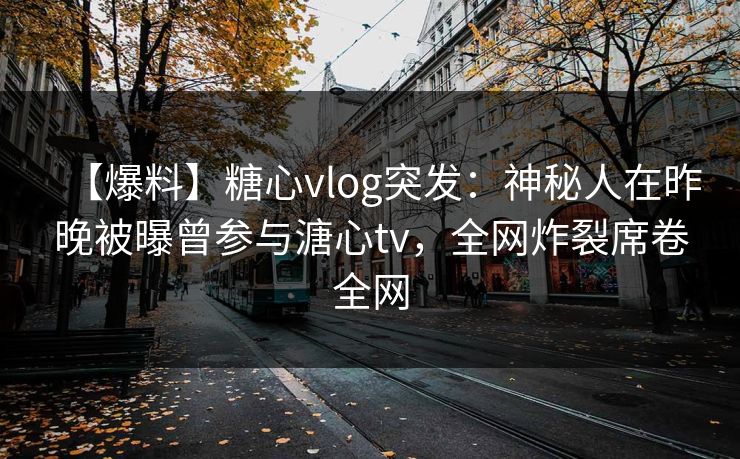 【爆料】糖心vlog突发：神秘人在昨晚被曝曾参与溏心tv，全网炸裂席卷全网