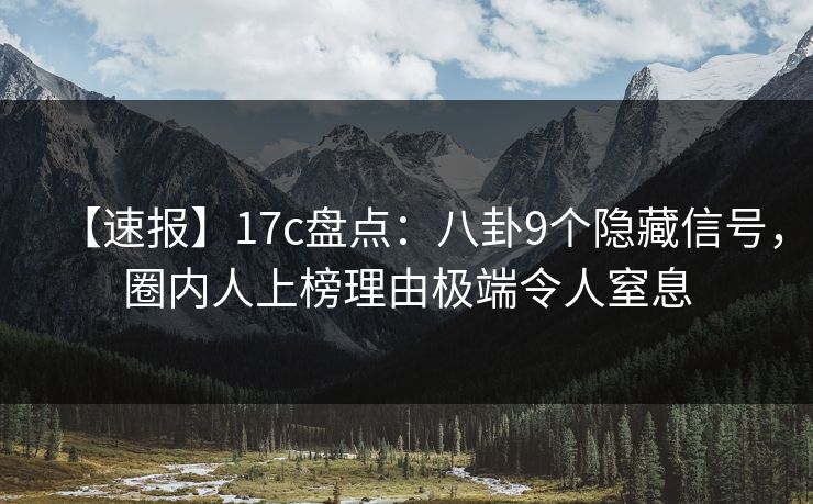 【速报】17c盘点：八卦9个隐藏信号，圈内人上榜理由极端令人窒息