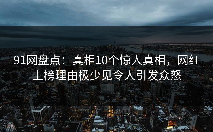 91网盘点：真相10个惊人真相，网红上榜理由极少见令人引发众怒