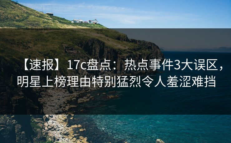 【速报】17c盘点:热点事件3大误区,明星上榜理由特别猛烈令人羞涩难挡 【速报】17c盘点:热点事件3大误区,明星上榜理由特别猛烈令人羞涩难挡