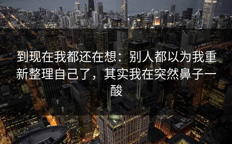 到现在我都还在想：别人都以为我重新整理自己了，其实我在突然鼻子一酸