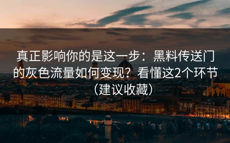真正影响你的是这一步：黑料传送门的灰色流量如何变现？看懂这2个环节（建议收藏）