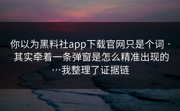 你以为黑料社app下载官网只是个词 · 其实牵着一条弹窗是怎么精准出现的…我整理了证据链