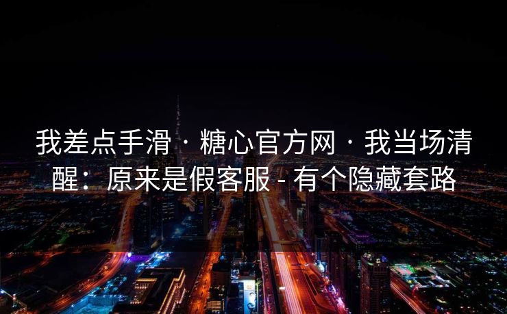 我差点手滑 · 糖心官方网 · 我当场清醒：原来是假客服 - 有个隐藏套路