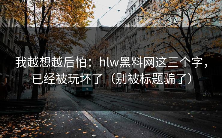 我越想越后怕：hlw黑料网这三个字，已经被玩坏了（别被标题骗了）