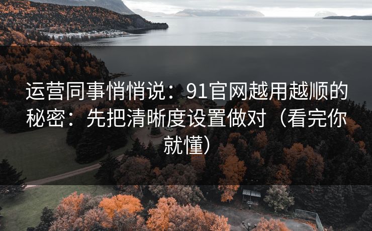 运营同事悄悄说:91官网越用越顺的秘密:先把清晰度设置做对(看完你就懂) 运营同事悄悄说:91官网越用越顺的秘密:先把清晰度设置做对(看完你就懂)