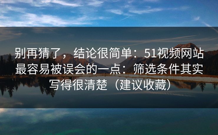 别再猜了,结论很简单:51视频网站最容易被误会的一点:筛选条件其实写得很清楚(建议收藏) 别再猜了,结论很简单:51视频网站最容易被误会的一点:筛选条件其实写得很清楚(建议收藏)