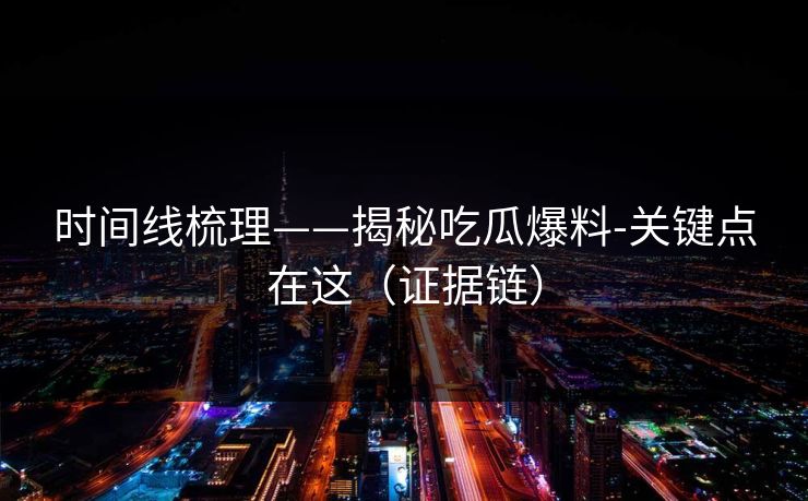 时间线梳理——揭秘吃瓜爆料-关键点在这（证据链）