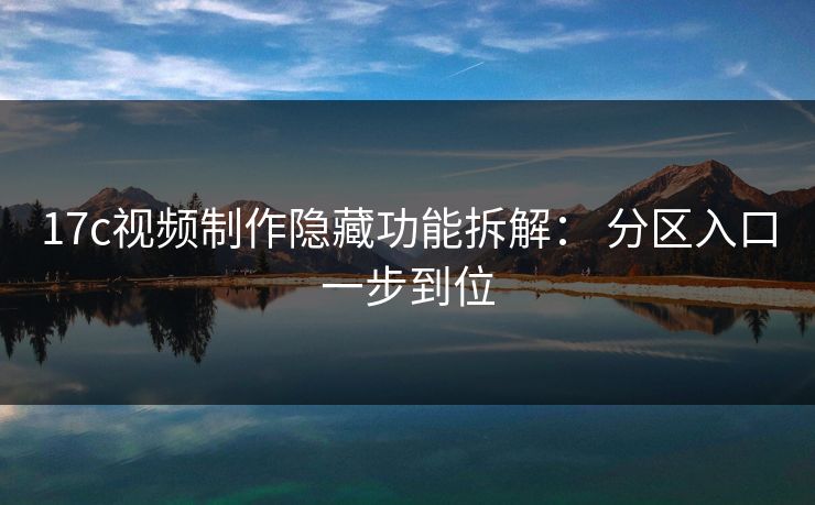 17c视频制作隐藏功能拆解： 分区入口一步到位