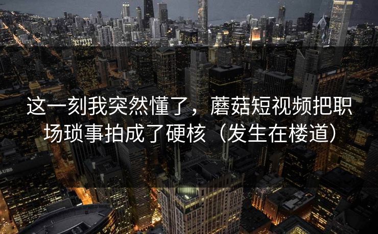 这一刻我突然懂了,蘑菇短视频把职场琐事拍成了硬核(发生在楼道) 这一刻我突然懂了,蘑菇短视频把职场琐事拍成了硬核(发生在楼道)