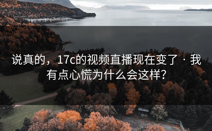 说真的,17c的视频直播现在变了 · 我有点心慌为什么会这样? 说真的,17c的视频直播现在变了 · 我有点心慌为什么会这样?