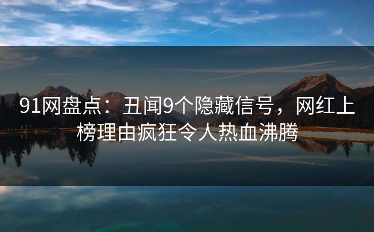 91网盘点：丑闻9个隐藏信号，网红上榜理由疯狂令人热血沸腾