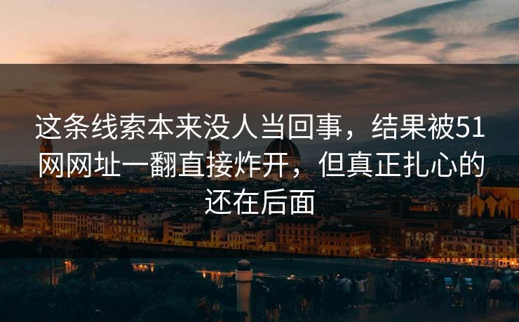这条线索本来没人当回事，结果被51网网址一翻直接炸开，但真正扎心的还在后面