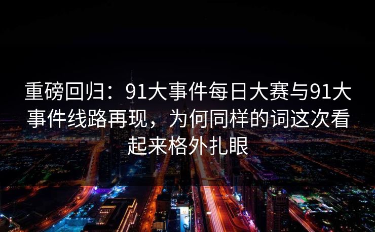 重磅回归:91大事件每日大赛与91大事件线路再现,为何同样的词这次看起来格外扎眼 重磅回归:91大事件每日大赛与91大事件线路再现,为何同样的词这次看起来格外扎眼