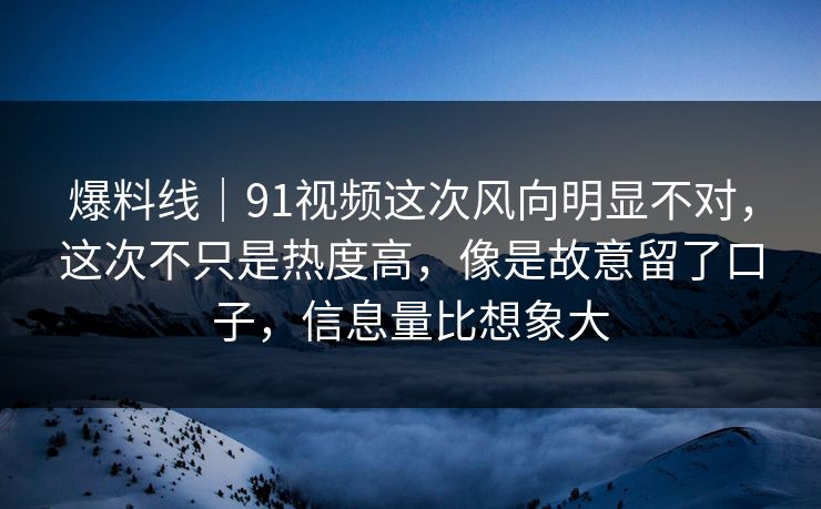 爆料线|91视频这次风向明显不对,这次不只是热度高,像是故意留了口子,信息量比想象大 爆料线|91视频这次风向明显不对,这次不只是热度高,像是故意留了口子,信息量比想象大