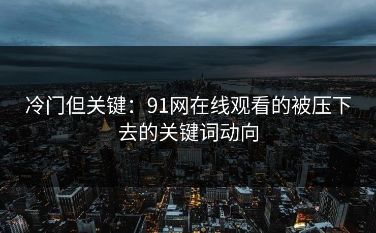 冷门但关键：91网在线观看的被压下去的关键词动向