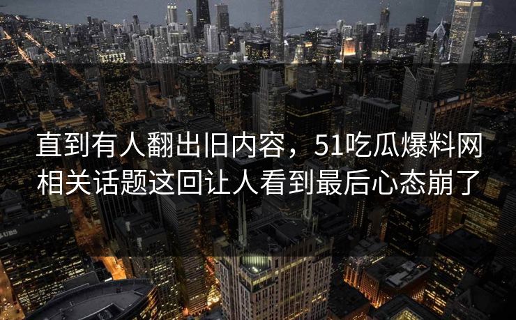 直到有人翻出旧内容,51吃瓜爆料网相关话题这回让人看到最后心态崩了 直到有人翻出旧内容,51吃瓜爆料网相关话题这回让人看到最后心态崩了