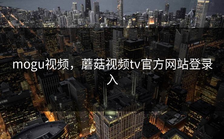mogu视频，蘑菇视频tv官方网站登录入